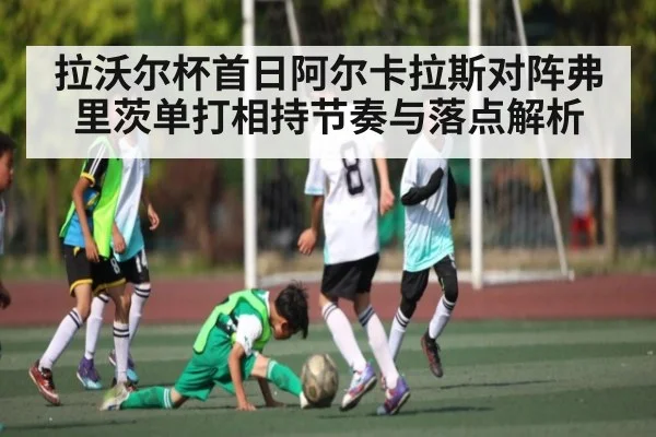 拉沃尔杯首日阿尔卡拉斯对阵弗里茨单打相持节奏与落点解析