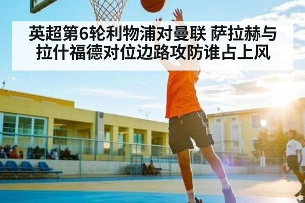 英超第6轮利物浦对曼联 萨拉赫与拉什福德对位边路攻防谁占上风