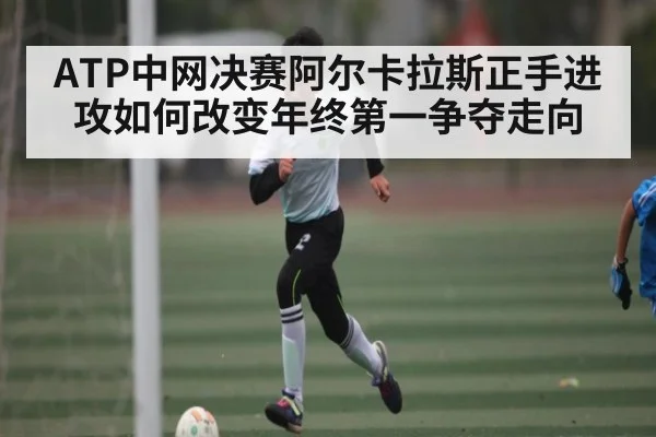 ATP中网决赛阿尔卡拉斯正手进攻如何改变年终第一争夺走向