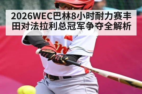 2026WEC巴林8小时耐力赛丰田对法拉利总冠军争夺全解析