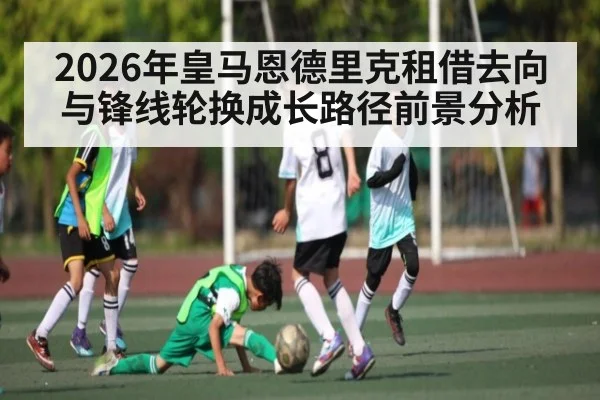 2026年皇马恩德里克租借去向与锋线轮换成长路径前景分析